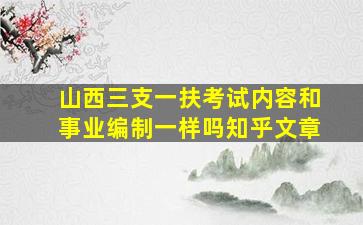 山西三支一扶考试内容和事业编制一样吗知乎文章