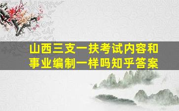 山西三支一扶考试内容和事业编制一样吗知乎答案