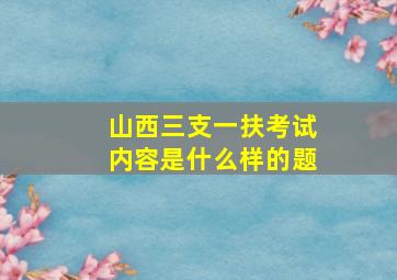 山西三支一扶考试内容是什么样的题