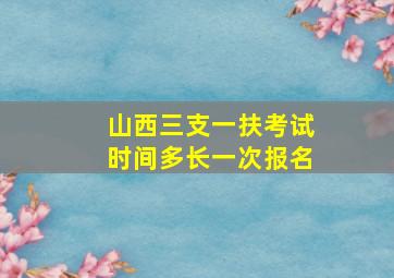 山西三支一扶考试时间多长一次报名