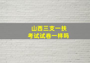 山西三支一扶考试试卷一样吗