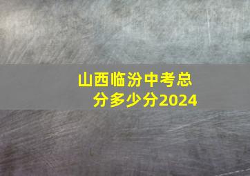 山西临汾中考总分多少分2024