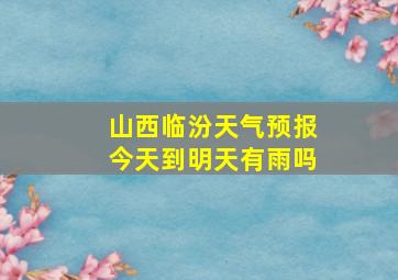 山西临汾天气预报今天到明天有雨吗