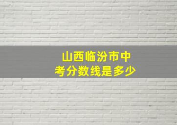 山西临汾市中考分数线是多少