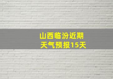 山西临汾近期天气预报15天