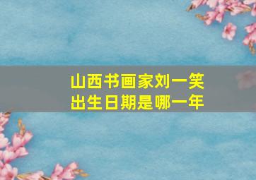 山西书画家刘一笑出生日期是哪一年