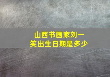 山西书画家刘一笑出生日期是多少