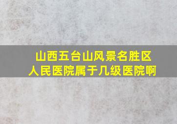 山西五台山风景名胜区人民医院属于几级医院啊