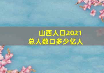 山西人口2021总人数口多少亿人