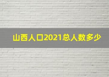 山西人口2021总人数多少