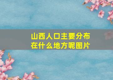 山西人口主要分布在什么地方呢图片