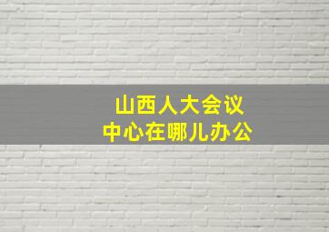 山西人大会议中心在哪儿办公