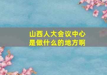 山西人大会议中心是做什么的地方啊