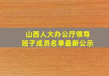 山西人大办公厅领导班子成员名单最新公示