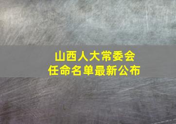 山西人大常委会任命名单最新公布