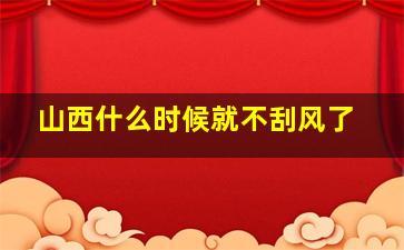 山西什么时候就不刮风了