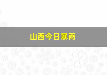 山西今日暴雨