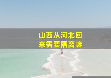 山西从河北回来需要隔离嘛