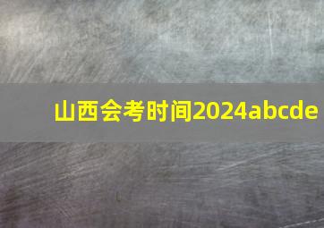 山西会考时间2024abcde