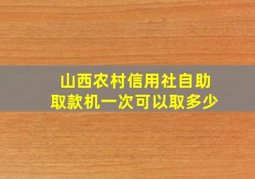 山西农村信用社自助取款机一次可以取多少