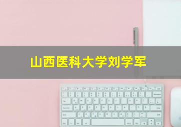 山西医科大学刘学军