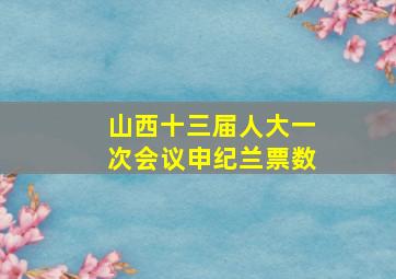 山西十三届人大一次会议申纪兰票数