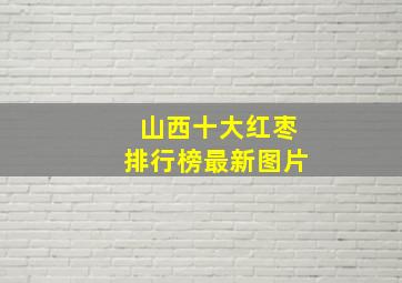 山西十大红枣排行榜最新图片