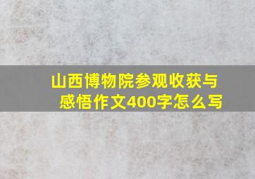 山西博物院参观收获与感悟作文400字怎么写