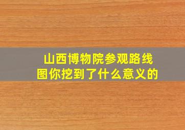 山西博物院参观路线图你挖到了什么意义的