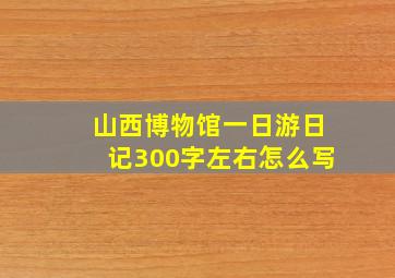 山西博物馆一日游日记300字左右怎么写