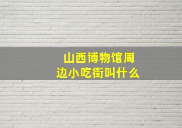 山西博物馆周边小吃街叫什么