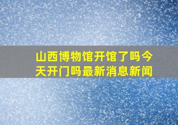 山西博物馆开馆了吗今天开门吗最新消息新闻