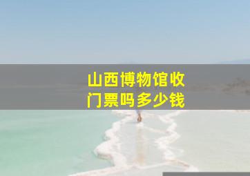 山西博物馆收门票吗多少钱