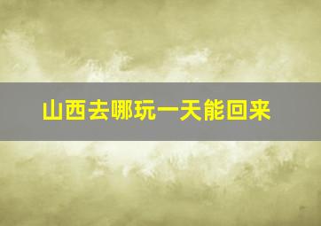 山西去哪玩一天能回来