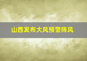 山西发布大风预警阵风