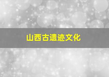 山西古遗迹文化