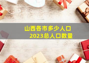 山西各市多少人口2023总人口数量