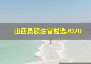 山西员额法官遴选2020