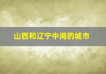 山西和辽宁中间的城市