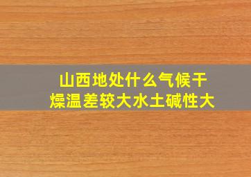 山西地处什么气候干燥温差较大水土碱性大