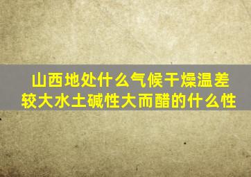 山西地处什么气候干燥温差较大水土碱性大而醋的什么性