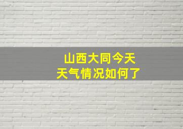 山西大同今天天气情况如何了