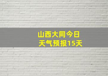 山西大同今日天气预报15天