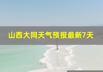 山西大同天气预报最新7天