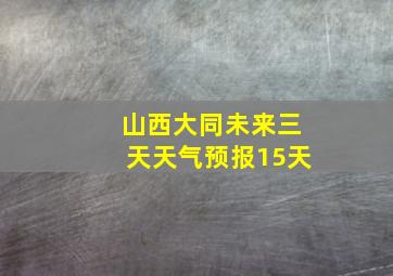 山西大同未来三天天气预报15天