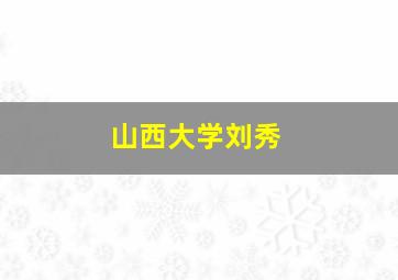 山西大学刘秀