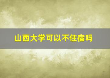 山西大学可以不住宿吗