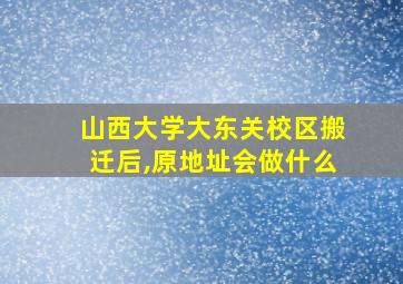 山西大学大东关校区搬迁后,原地址会做什么