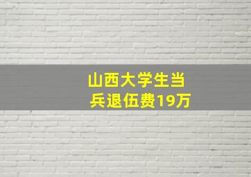 山西大学生当兵退伍费19万