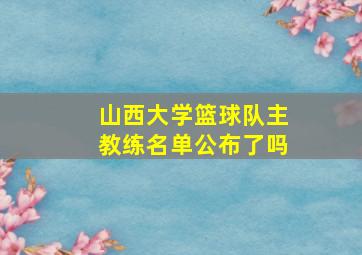 山西大学篮球队主教练名单公布了吗